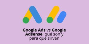 Google Ads vs Google Adsense: qué son y para qué sirven