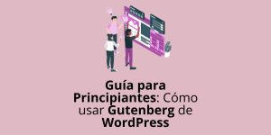 Guía para Principiantes: cómo usar Gutenberg de WordPress