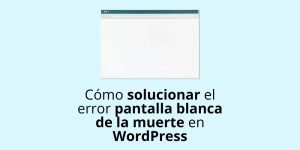 Cómo solucionar el error pantalla blanca de la muerte en WordPress